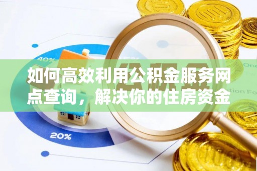 丽江如何高效利用公积金服务网点查询，解决你的住房资金难题