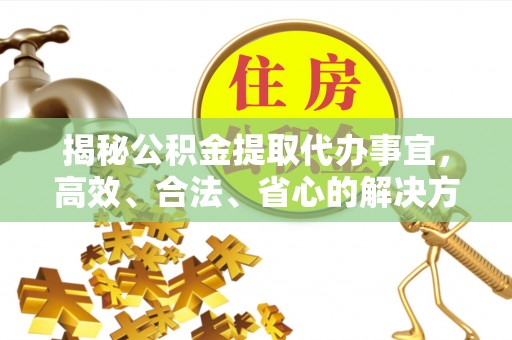 丽江揭秘公积金提取代办事宜，高效、合法、省心的解决方案