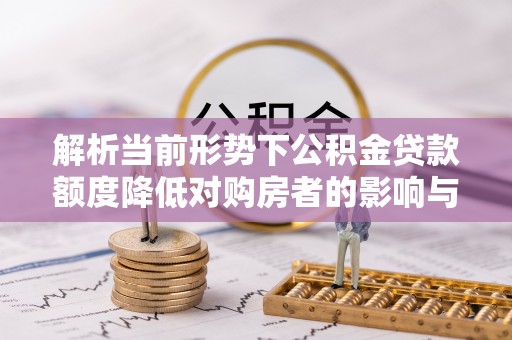 丽江解析当前形势下公积金贷款额度降低对购房者的影响与应对策略