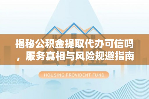丽江揭秘公积金提取代办可信吗，服务真相与风险规避指南