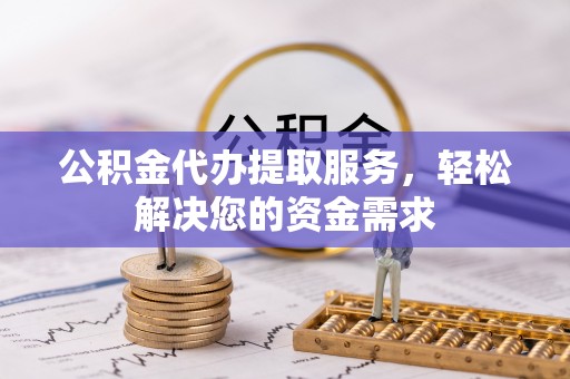 丽江公积金代办提取服务，轻松解决您的资金需求