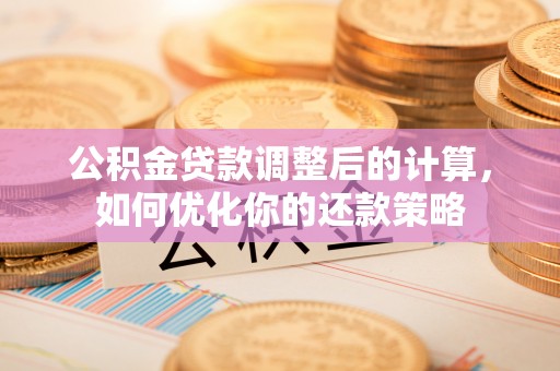丽江公积金贷款调整后的计算，如何优化你的还款策略