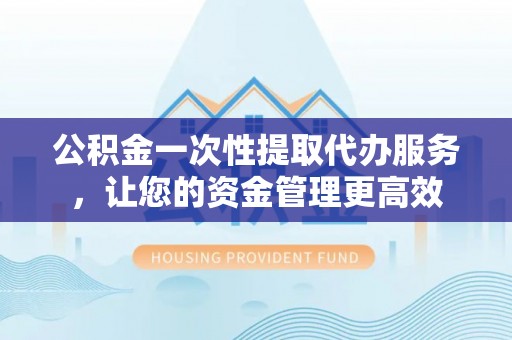 丽江公积金一次性提取代办服务，让您的资金管理更高效