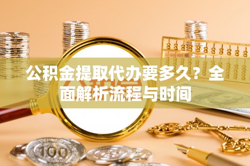 丽江公积金提取代办要多久？全面解析流程与时间
