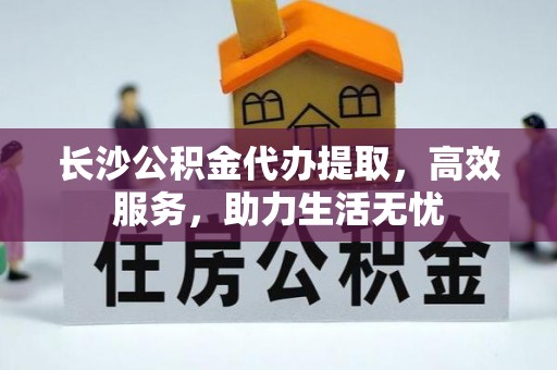 丽江长沙公积金代办提取，高效服务，助力生活无忧