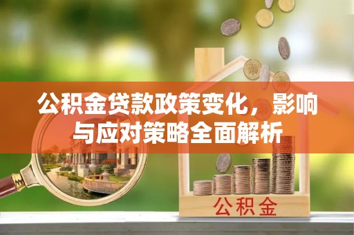丽江公积金贷款政策变化，影响与应对策略全面解析