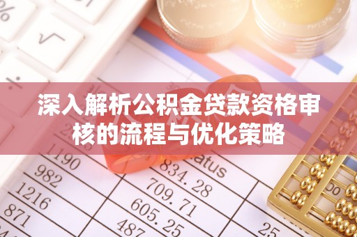 丽江深入解析公积金贷款资格审核的流程与优化策略