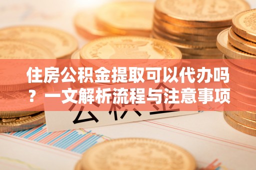 丽江住房公积金提取可以代办吗？一文解析流程与注意事项