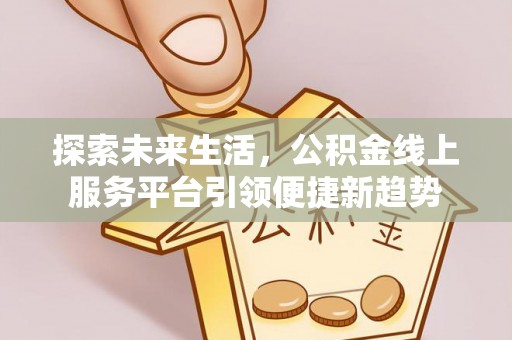 丽江探索未来生活，公积金线上服务平台引领便捷新趋势