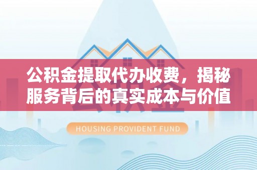 丽江公积金提取代办收费，揭秘服务背后的真实成本与价值