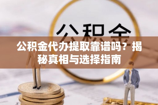 丽江公积金代办提取靠谱吗？揭秘真相与选择指南