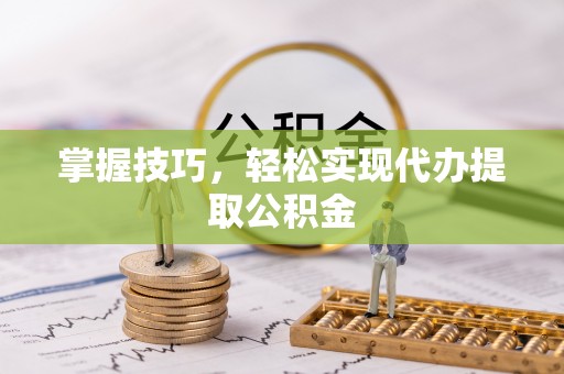 丽江掌握技巧，轻松实现代办提取公积金