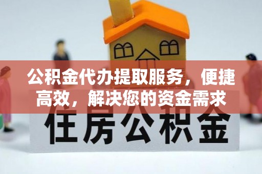 丽江公积金代办提取服务，便捷高效，解决您的资金需求