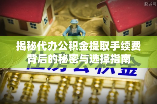 丽江揭秘代办公积金提取手续费背后的秘密与选择指南