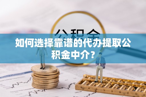 丽江如何选择靠谱的代办提取公积金中介？