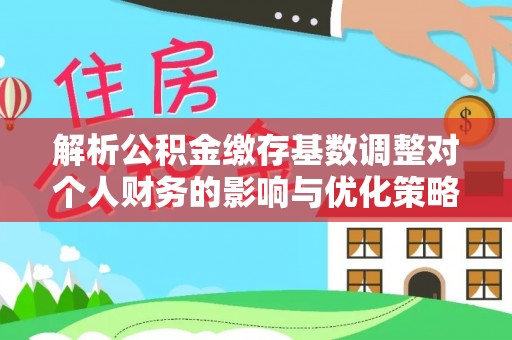 丽江解析公积金缴存基数调整对个人财务的影响与优化策略