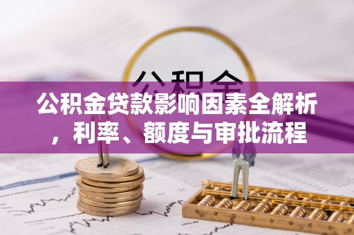 丽江公积金贷款影响因素全解析，利率、额度与审批流程