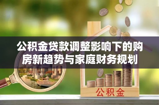 丽江公积金贷款调整影响下的购房新趋势与家庭财务规划