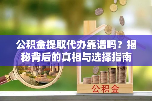 丽江公积金提取代办靠谱吗？揭秘背后的真相与选择指南