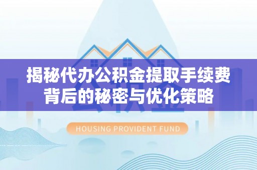 丽江揭秘代办公积金提取手续费背后的秘密与优化策略