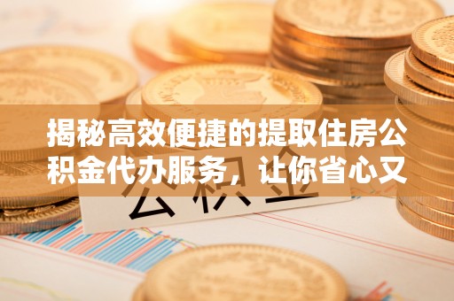丽江揭秘高效便捷的提取住房公积金代办服务，让你省心又省力