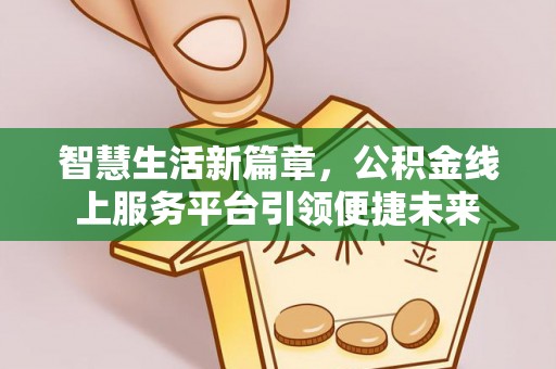 丽江智慧生活新篇章，公积金线上服务平台引领便捷未来