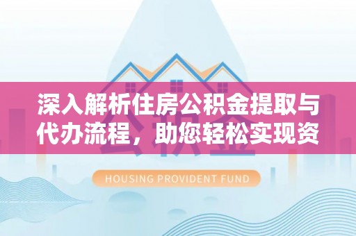 丽江深入解析住房公积金提取与代办流程，助您轻松实现资金利用最大化