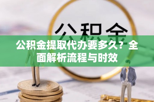 丽江公积金提取代办要多久？全面解析流程与时效