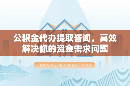 丽江公积金代办提取咨询，高效解决你的资金需求问题