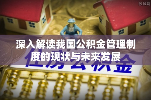 丽江深入解读我国公积金管理制度的现状与未来发展