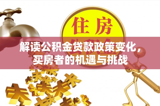 丽江解读公积金贷款政策变化，买房者的机遇与挑战