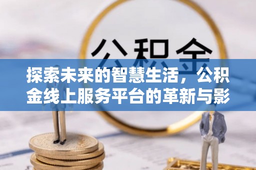 丽江探索未来的智慧生活，公积金线上服务平台的革新与影响