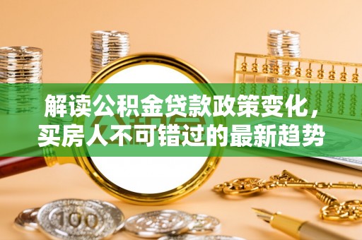 丽江解读公积金贷款政策变化，买房人不可错过的最新趋势