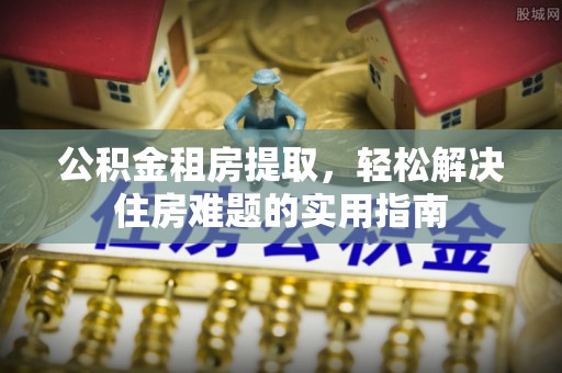 丽江公积金租房提取，轻松解决住房难题的实用指南