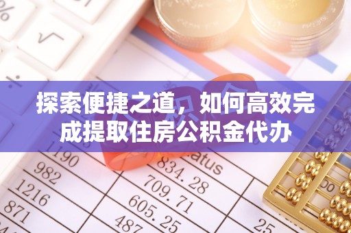 丽江探索便捷之道，如何高效完成提取住房公积金代办