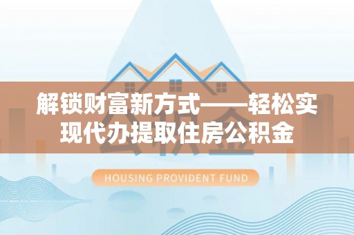 丽江解锁财富新方式——轻松实现代办提取住房公积金