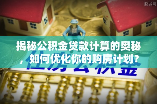 丽江揭秘公积金贷款计算的奥秘，如何优化你的购房计划？