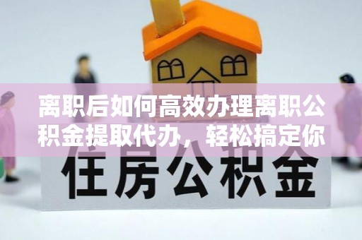 丽江离职后如何高效办理离职公积金提取代办，轻松搞定你的公积金