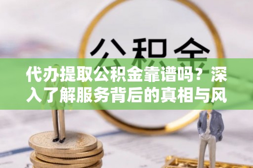 丽江代办提取公积金靠谱吗？深入了解服务背后的真相与风险