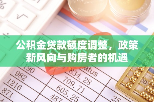 丽江公积金贷款额度调整，政策新风向与购房者的机遇