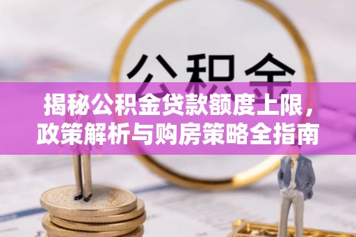 丽江揭秘公积金贷款额度上限，政策解析与购房策略全指南