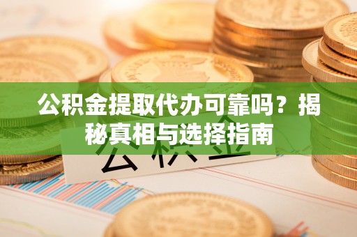 丽江公积金提取代办可靠吗？揭秘真相与选择指南