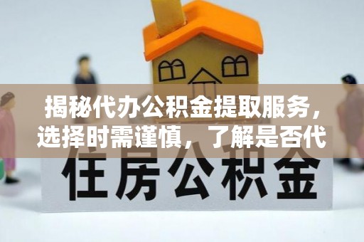 丽江揭秘代办公积金提取服务，选择时需谨慎，了解是否代办公积金提取可靠吗？