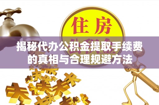丽江揭秘代办公积金提取手续费的真相与合理规避方法