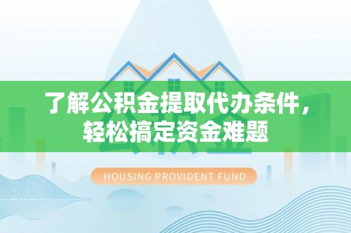 丽江了解公积金提取代办条件，轻松搞定资金难题