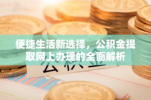 丽江便捷生活新选择，公积金提取网上办理的全面解析