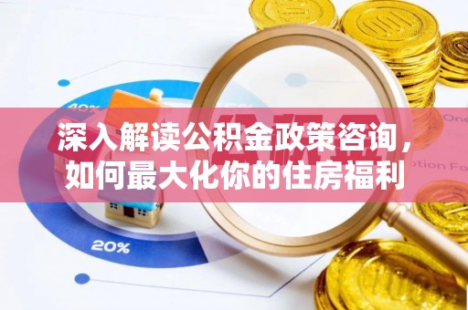 丽江深入解读公积金政策咨询，如何最大化你的住房福利