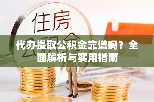 丽江代办提取公积金靠谱吗？全面解析与实用指南