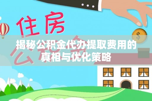 丽江揭秘公积金代办提取费用的真相与优化策略