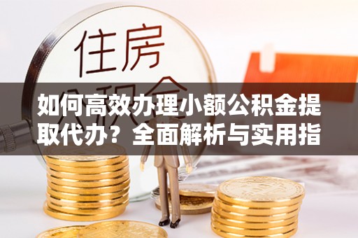 丽江如何高效办理小额公积金提取代办？全面解析与实用指南